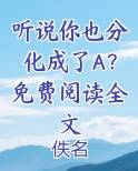 听说你也分化成了A？免费阅读全文小说全文免费阅读