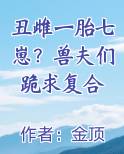 丑雌一胎七崽？兽夫们跪求复合免费阅读笔趣阁