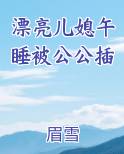 漂亮儿媳午睡被公公插免费阅读笔趣阁